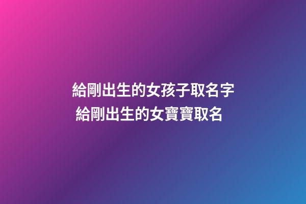 給剛出生的女孩子取名字 給剛出生的女寶寶取名-第1張-公司起名-玄機派
